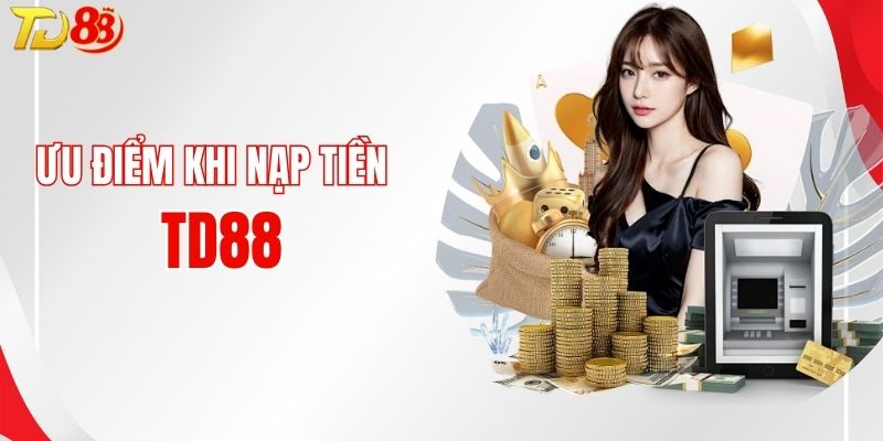 Ưu điểm nổi bật khi thực hiện nạp tiền tại TD88